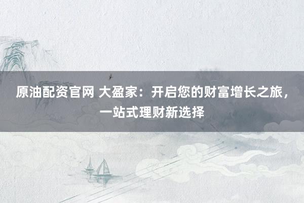 原油配资官网 大盈家：开启您的财富增长之旅，一站式理财新选择