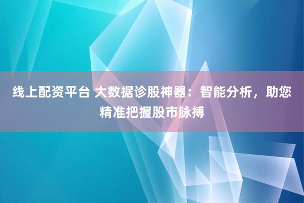 线上配资平台 大数据诊股神器：智能分析，助您精准把握股市脉搏