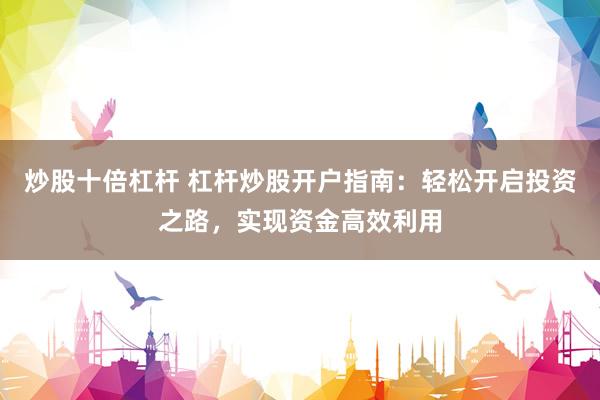 炒股十倍杠杆 杠杆炒股开户指南：轻松开启投资之路，实现资金高效利用