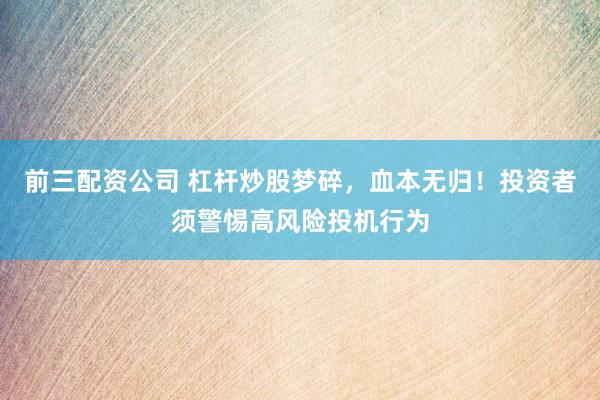 前三配资公司 杠杆炒股梦碎，血本无归！投资者须警惕高风险投机行为