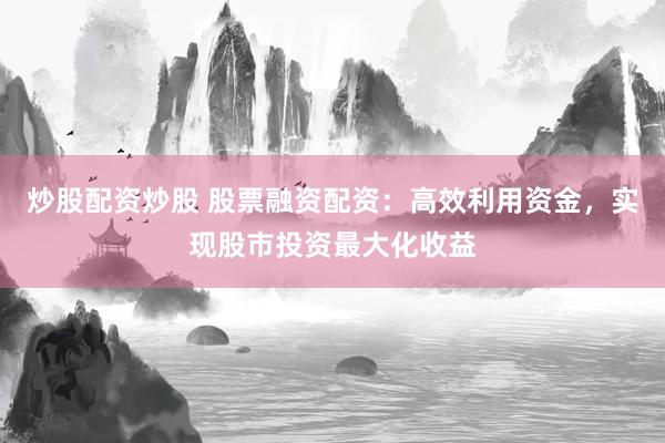 炒股配资炒股 股票融资配资：高效利用资金，实现股市投资最大化收益