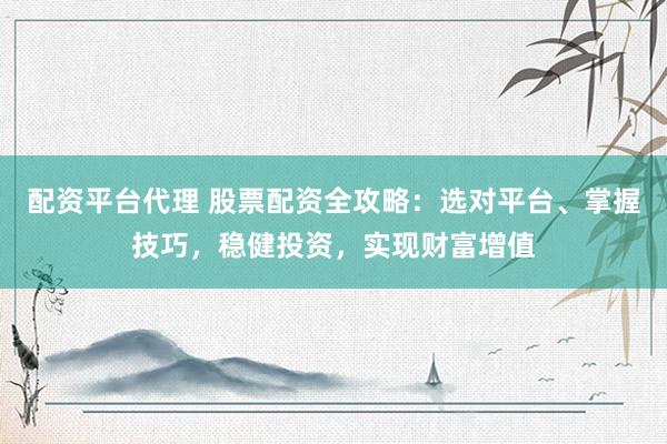 配资平台代理 股票配资全攻略：选对平台、掌握技巧，稳健投资，实现财富增值