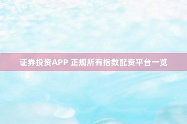 证券投资APP 正规所有指数配资平台一览