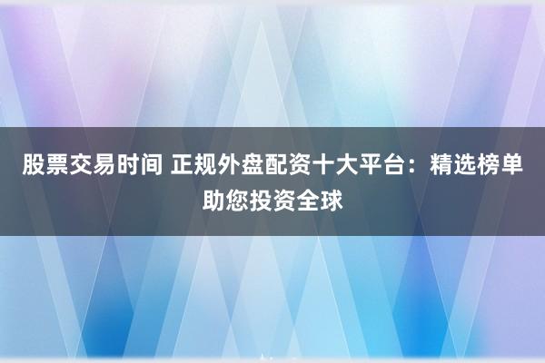 股票交易时间 正规外盘配资十大平台：精选榜单助您投资全球