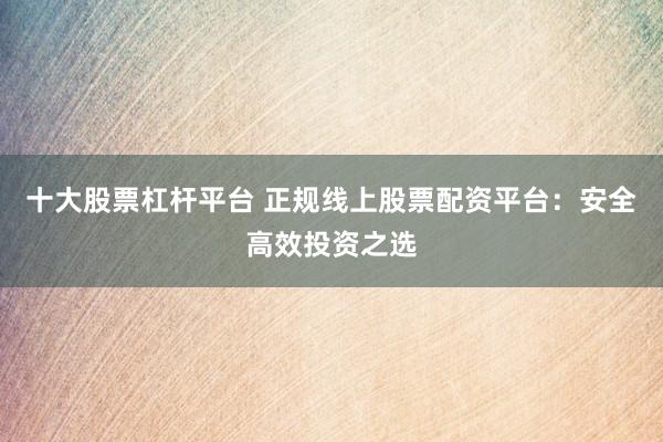 十大股票杠杆平台 正规线上股票配资平台：安全高效投资之选