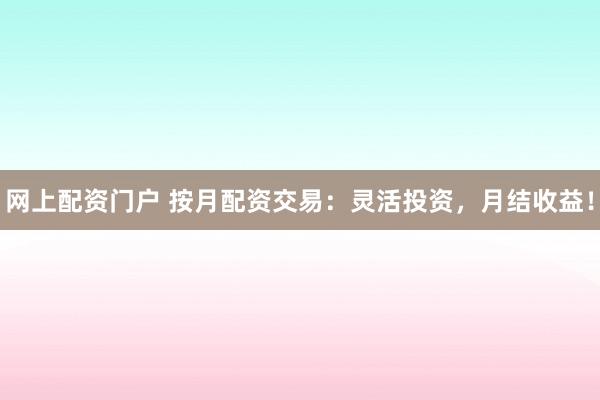 网上配资门户 按月配资交易：灵活投资，月结收益！