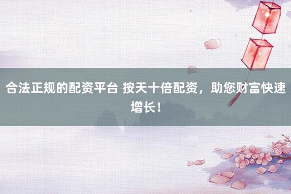 合法正规的配资平台 按天十倍配资，助您财富快速增长！
