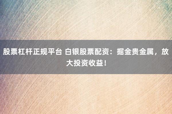 股票杠杆正规平台 白银股票配资：掘金贵金属，放大投资收益！
