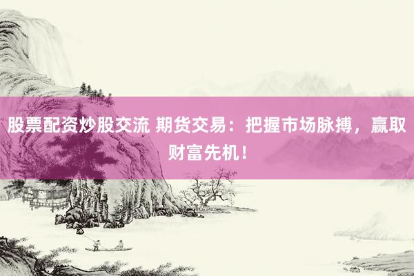 股票配资炒股交流 期货交易：把握市场脉搏，赢取财富先机！