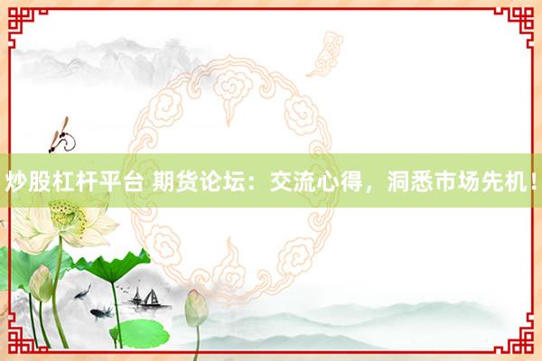 炒股杠杆平台 期货论坛：交流心得，洞悉市场先机！