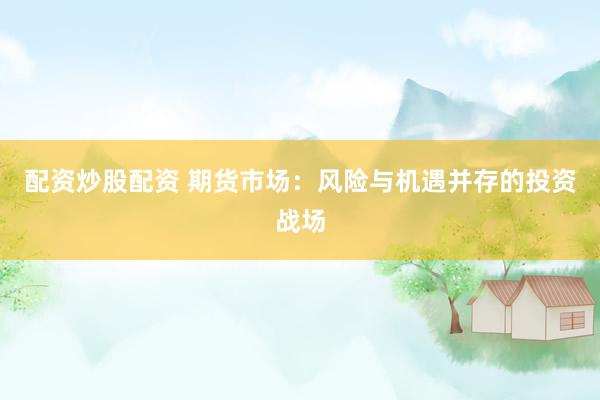 配资炒股配资 期货市场：风险与机遇并存的投资战场