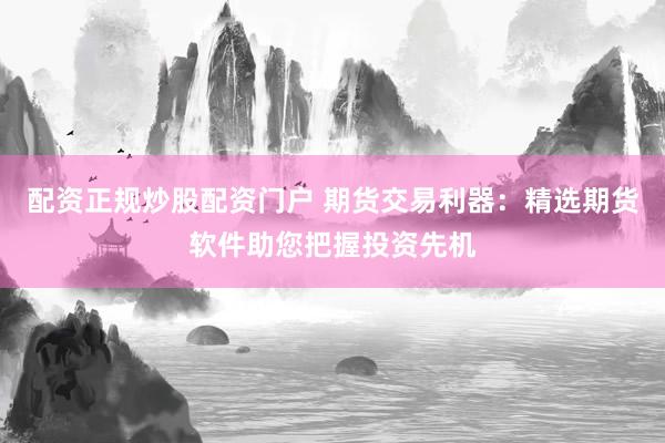 配资正规炒股配资门户 期货交易利器：精选期货软件助您把握投资先机