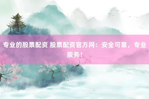 专业的股票配资 股票配资官方网：安全可靠，专业服务！