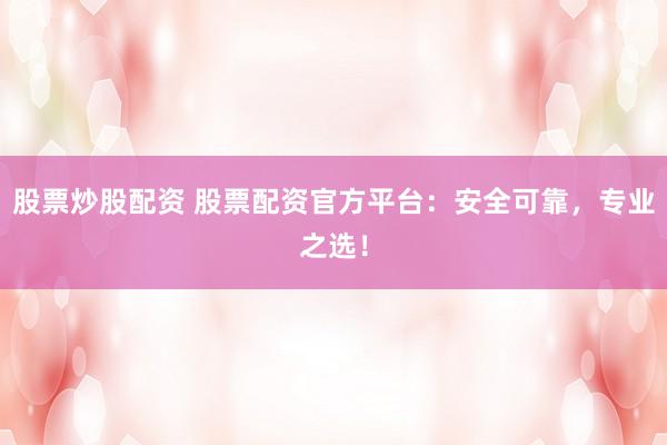 股票炒股配资 股票配资官方平台：安全可靠，专业之选！