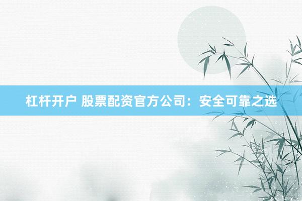 杠杆开户 股票配资官方公司：安全可靠之选