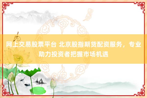 网上交易股票平台 北京股指期货配资服务，专业助力投资者把握市场机遇