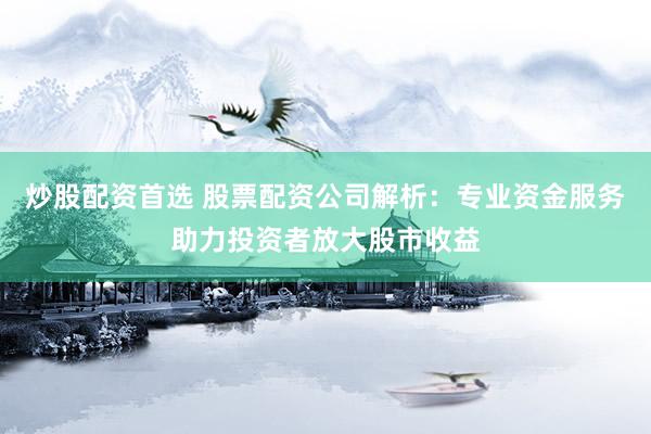 炒股配资首选 股票配资公司解析：专业资金服务助力投资者放大股市收益