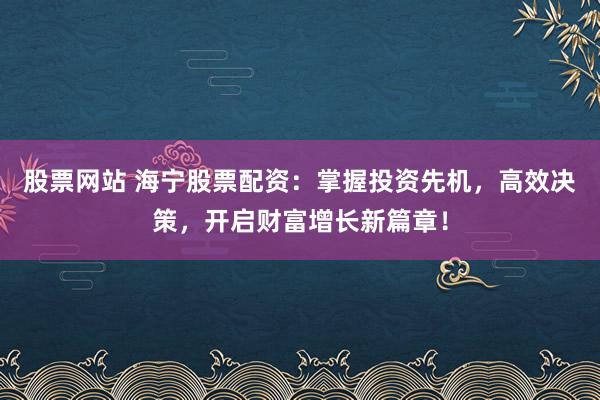 股票网站 海宁股票配资：掌握投资先机，高效决策，开启财富增长新篇章！