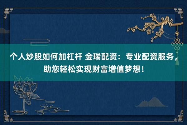 个人炒股如何加杠杆 金瑞配资：专业配资服务，助您轻松实现财富增值梦想！