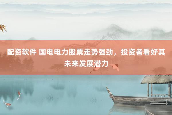 配资软件 国电电力股票走势强劲，投资者看好其未来发展潜力