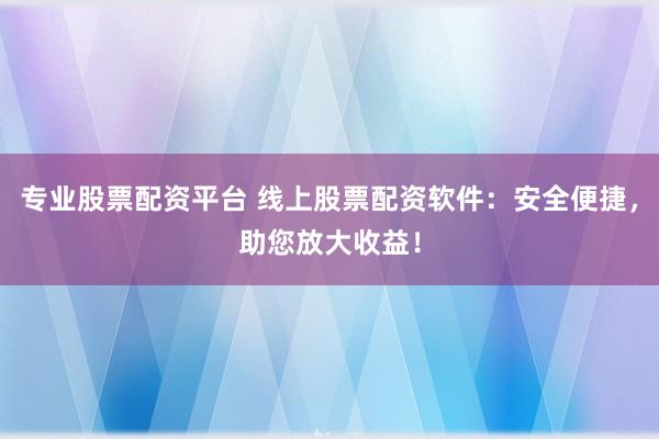 专业股票配资平台 线上股票配资软件：安全便捷，助您放大收益！