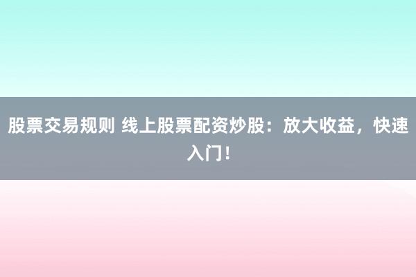 股票交易规则 线上股票配资炒股：放大收益，快速入门！