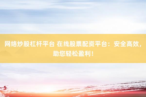网络炒股杠杆平台 在线股票配资平台：安全高效，助您轻松盈利！