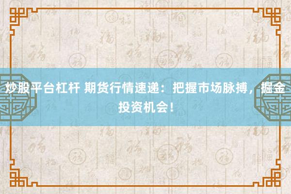 炒股平台杠杆 期货行情速递：把握市场脉搏，掘金投资机会！
