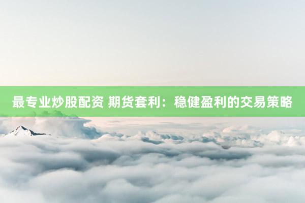 最专业炒股配资 期货套利：稳健盈利的交易策略