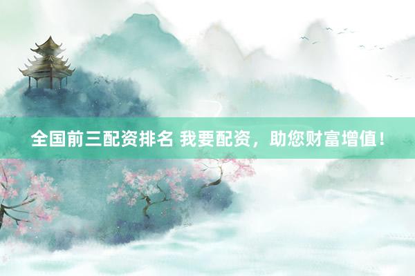 全国前三配资排名 我要配资，助您财富增值！
