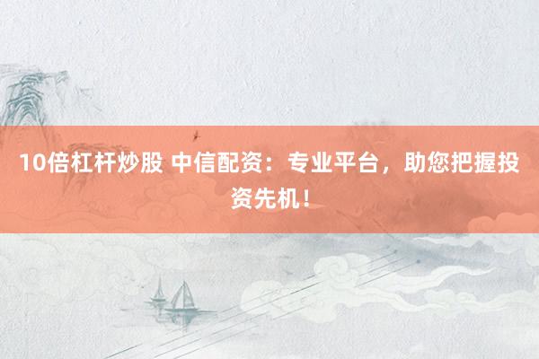 10倍杠杆炒股 中信配资：专业平台，助您把握投资先机！