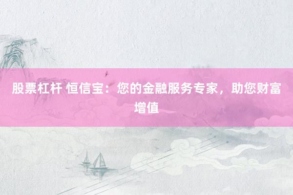 股票杠杆 恒信宝：您的金融服务专家，助您财富增值