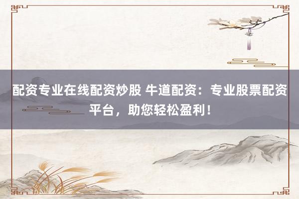 配资专业在线配资炒股 牛道配资：专业股票配资平台，助您轻松盈利！