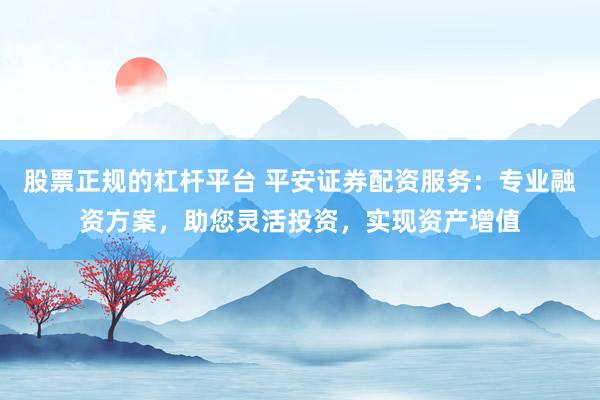 股票正规的杠杆平台 平安证券配资服务：专业融资方案，助您灵活投资，实现资产增值