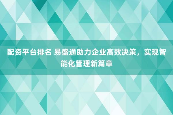 配资平台排名 易盛通助力企业高效决策，实现智能化管理新篇章