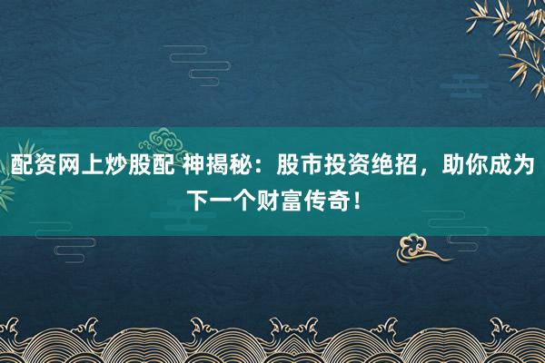 配资网上炒股配 神揭秘：股市投资绝招，助你成为下一个财富传奇！