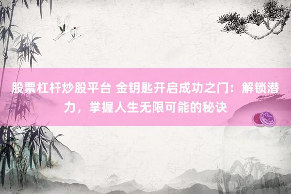 股票杠杆炒股平台 金钥匙开启成功之门：解锁潜力，掌握人生无限可能的秘诀