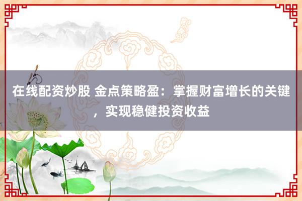 在线配资炒股 金点策略盈：掌握财富增长的关键，实现稳健投资收益