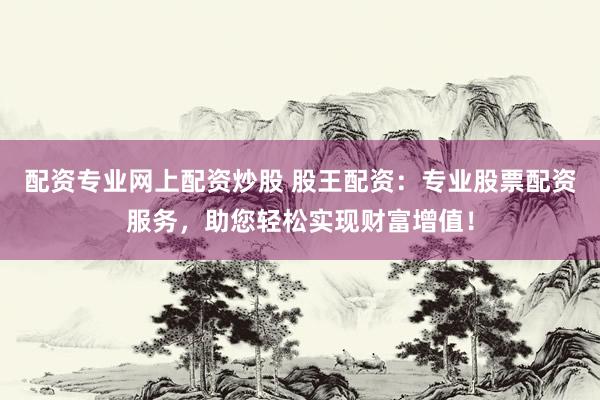 配资专业网上配资炒股 股王配资：专业股票配资服务，助您轻松实现财富增值！