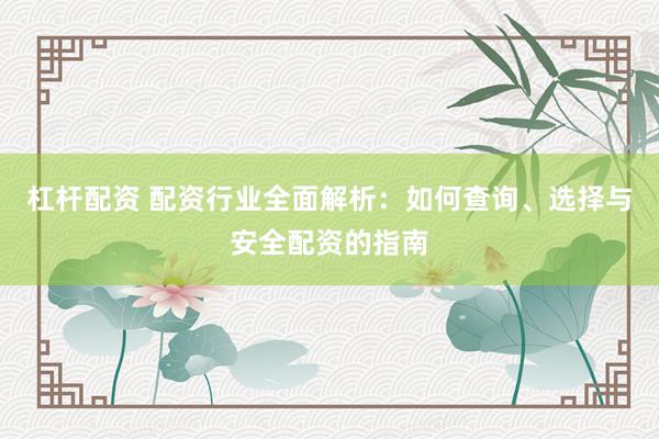 杠杆配资 配资行业全面解析：如何查询、选择与安全配资的指南