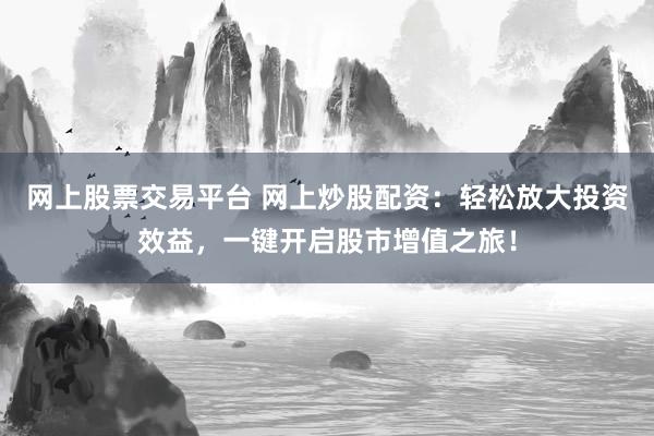网上股票交易平台 网上炒股配资：轻松放大投资效益，一键开启股市增值之旅！