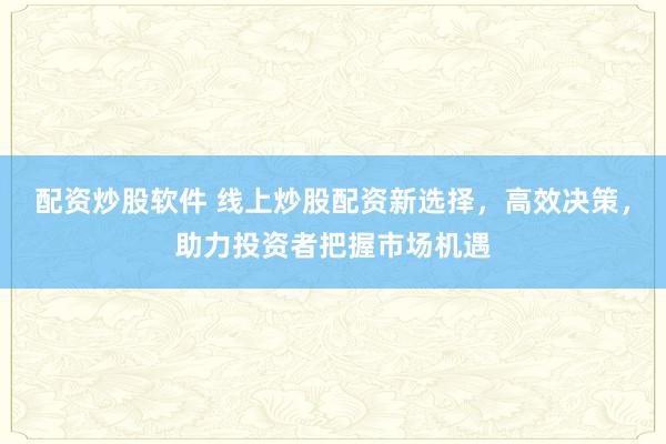 配资炒股软件 线上炒股配资新选择，高效决策，助力投资者把握市场机遇