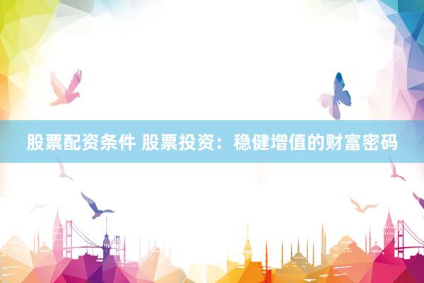 股票配资条件 股票投资：稳健增值的财富密码