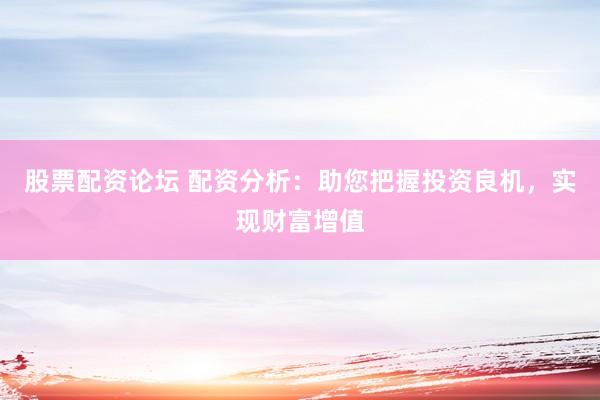股票配资论坛 配资分析：助您把握投资良机，实现财富增值