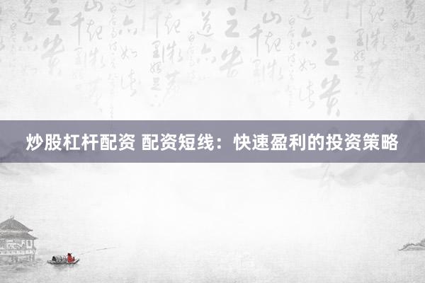炒股杠杆配资 配资短线：快速盈利的投资策略