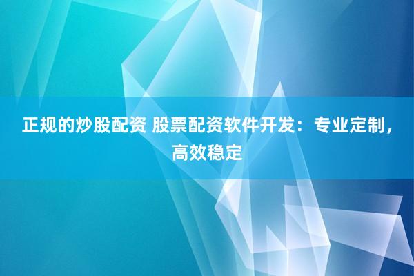 正规的炒股配资 股票配资软件开发：专业定制，高效稳定