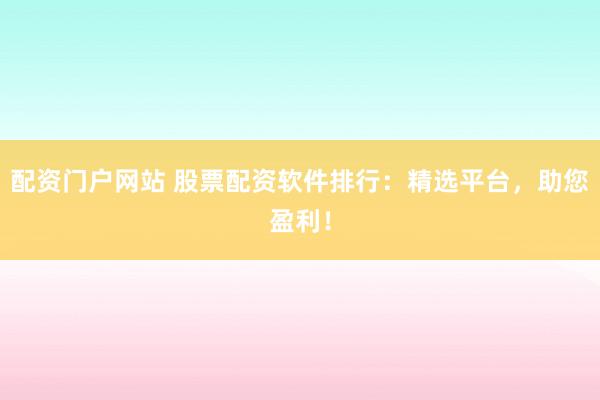 配资门户网站 股票配资软件排行：精选平台，助您盈利！