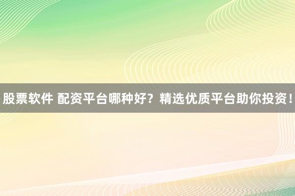 股票软件 配资平台哪种好？精选优质平台助你投资！