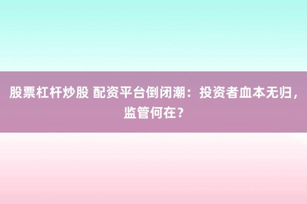 股票杠杆炒股 配资平台倒闭潮：投资者血本无归，监管何在？
