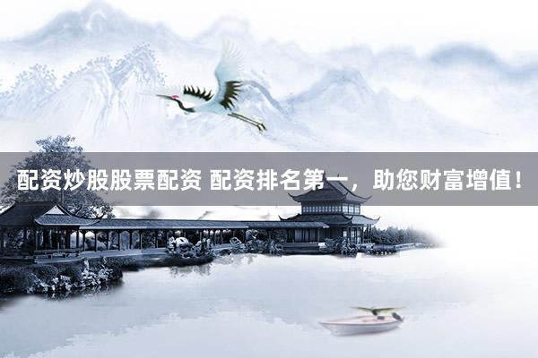 配资炒股股票配资 配资排名第一，助您财富增值！